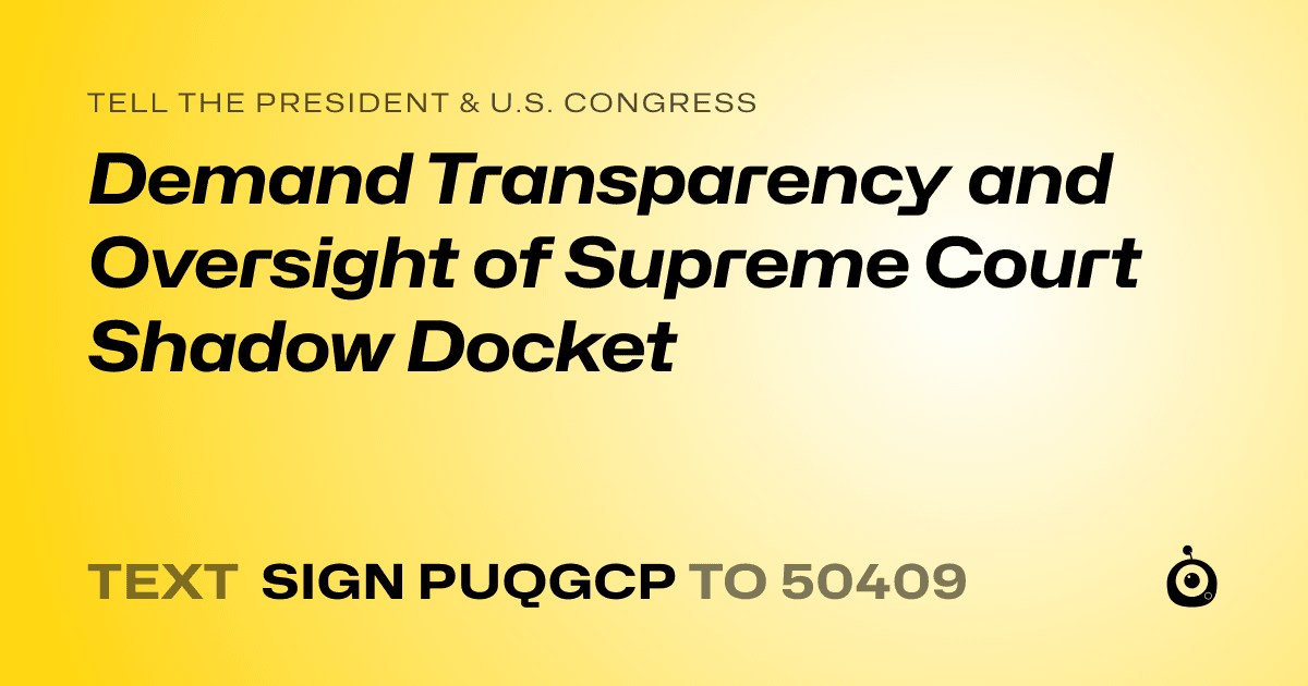 A shareable card that reads "tell the President & U.S. Congress: Demand Transparency and Oversight of Supreme Court Shadow Docket" followed by "text sign PUQGCP to 50409"