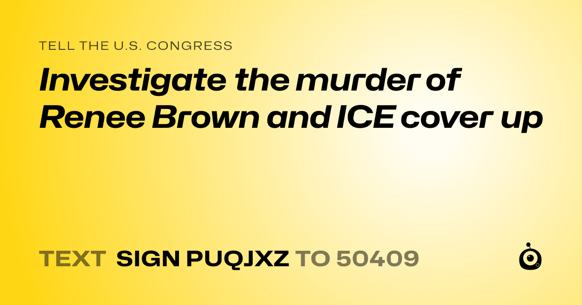 A shareable card that reads "tell the U.S. Congress: Investigate the murder of Renee Brown and ICE cover up" followed by "text sign PUQJXZ to 50409"