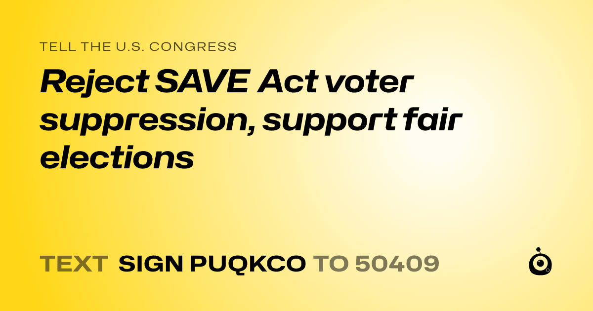 A shareable card that reads "tell the U.S. Congress: Reject SAVE Act voter suppression, support fair elections" followed by "text sign PUQKCO to 50409"