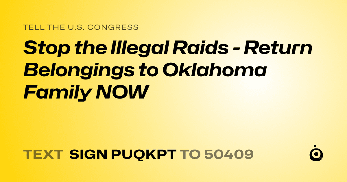 A shareable card that reads "tell the U.S. Congress: Stop the Illegal Raids - Return Belongings to Oklahoma Family NOW" followed by "text sign PUQKPT to 50409"