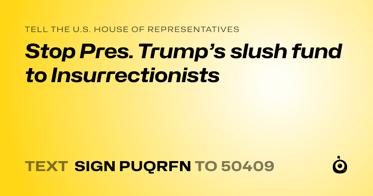 A shareable card that reads "tell the U.S. House of Representatives: Stop Pres. Trump’s slush fund to Insurrectionists" followed by "text sign PUQRFN to 50409"