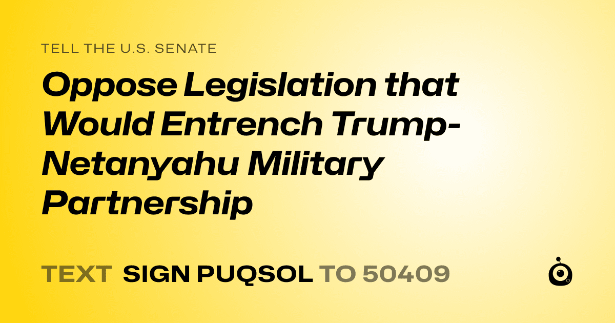 A shareable card that reads "tell the U.S. Senate: Oppose Legislation that Would Entrench Trump-Netanyahu Military Partnership" followed by "text sign PUQSOL to 50409"
