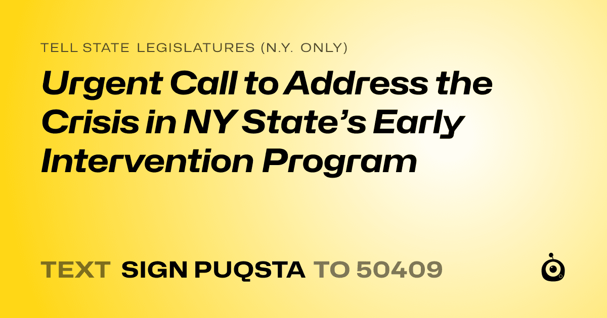 A shareable card that reads "tell State Legislatures (N.Y. only): Urgent Call to Address the Crisis in NY State’s Early Intervention Program" followed by "text sign PUQSTA to 50409"