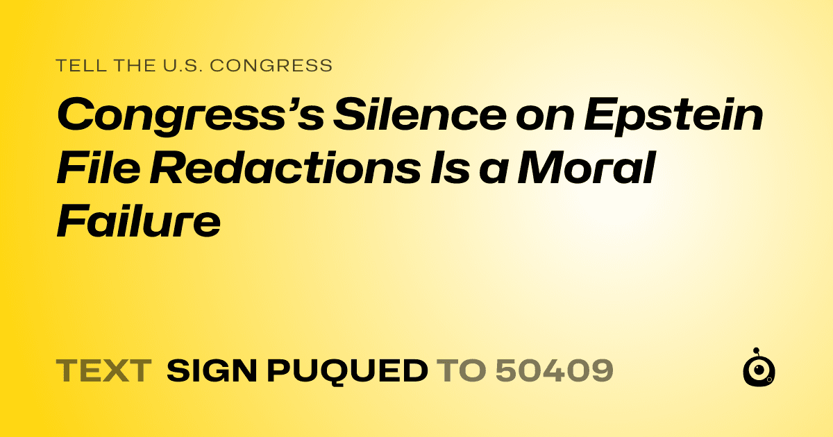 A shareable card that reads "tell the U.S. Congress: Congress’s Silence on Epstein File Redactions Is a Moral Failure" followed by "text sign PUQUED to 50409"