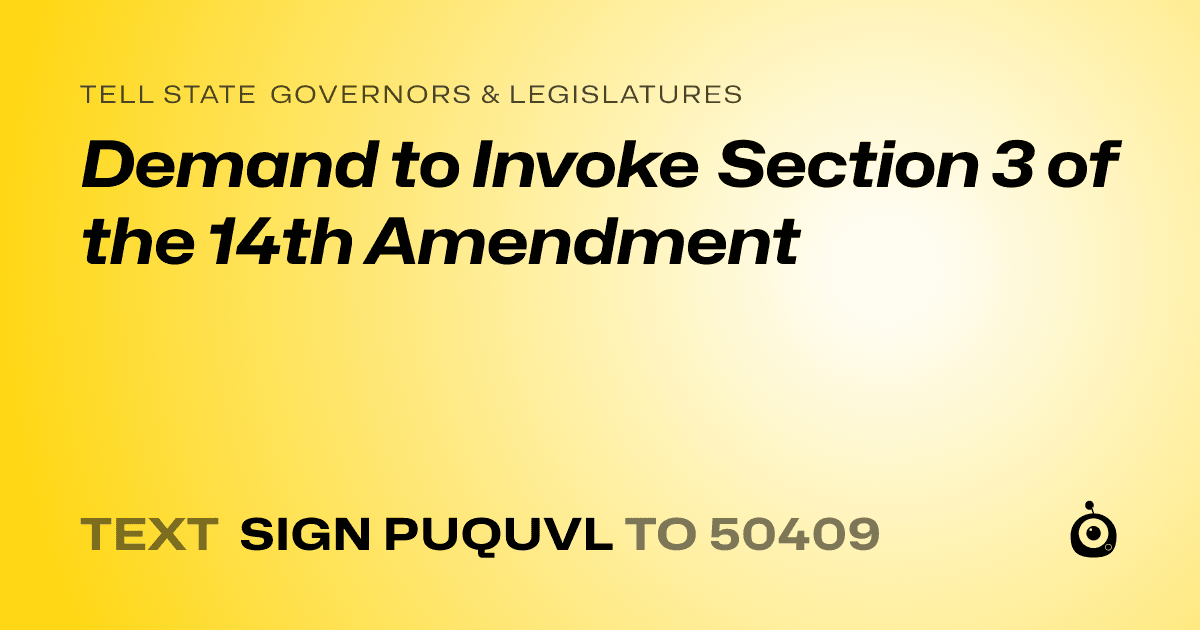 A shareable card that reads "tell State Governors & Legislatures: Demand to Invoke Section 3 of the 14th Amendment" followed by "text sign PUQUVL to 50409"