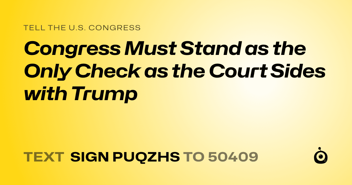 A shareable card that reads "tell the U.S. Congress: Congress Must Stand as the Only Check as the Court Sides with Trump" followed by "text sign PUQZHS to 50409"