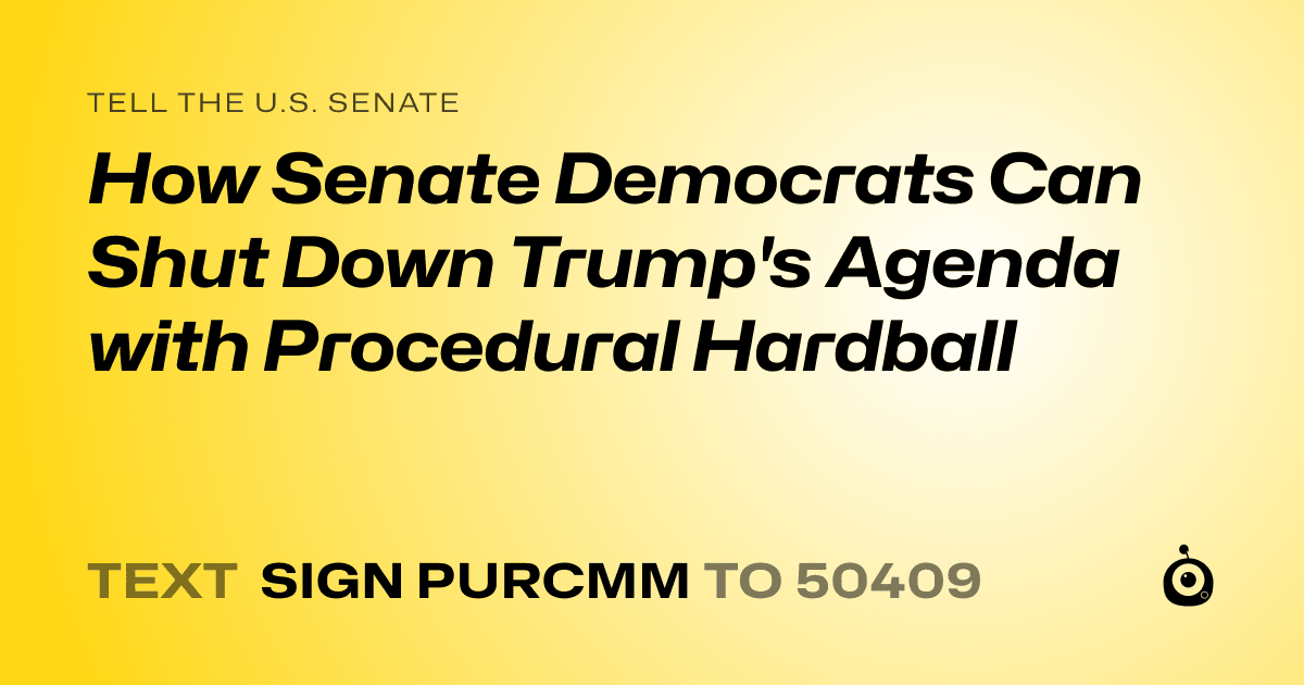 A shareable card that reads "tell the U.S. Senate: How Senate Democrats Can Shut Down Trump's Agenda with Procedural Hardball" followed by "text sign PURCMM to 50409"