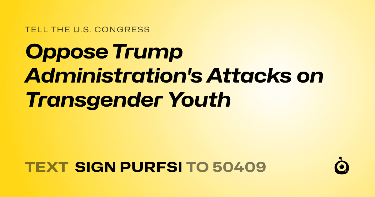 A shareable card that reads "tell the U.S. Congress: Oppose Trump Administration's Attacks on Transgender Youth" followed by "text sign PURFSI to 50409"