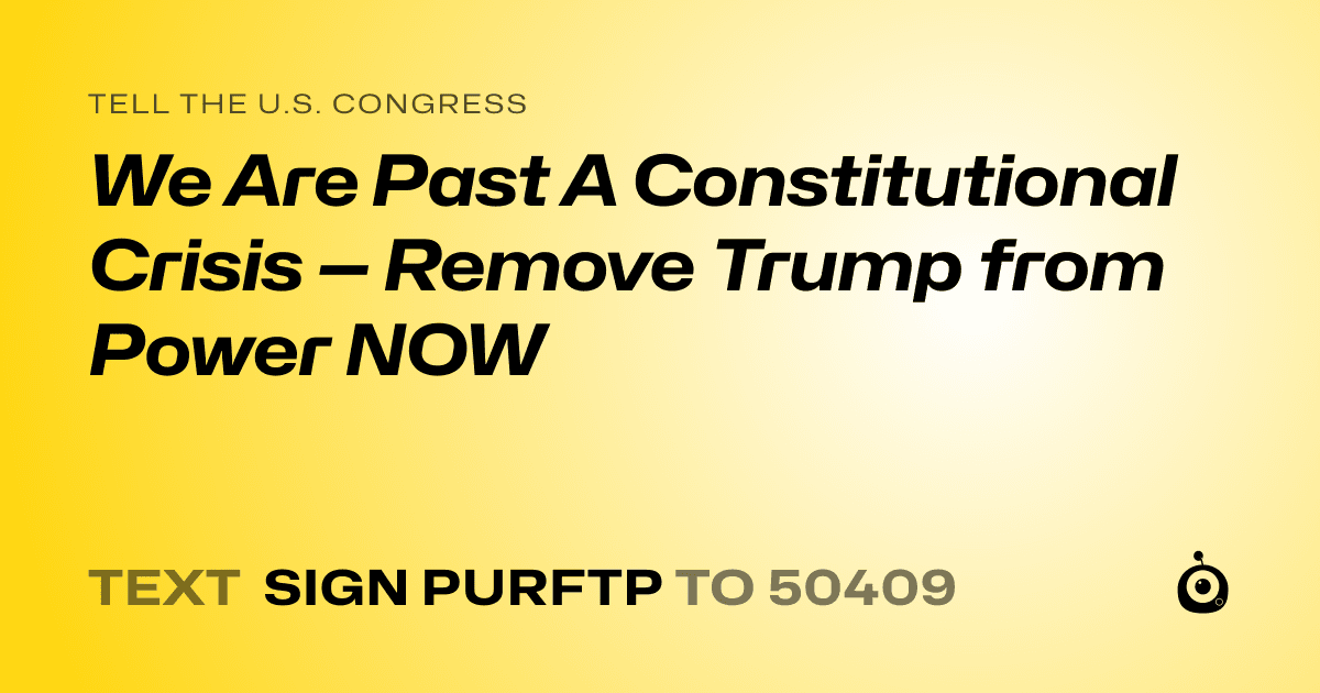 A shareable card that reads "tell the U.S. Congress: We Are Past A Constitutional Crisis — Remove Trump from Power NOW" followed by "text sign PURFTP to 50409"