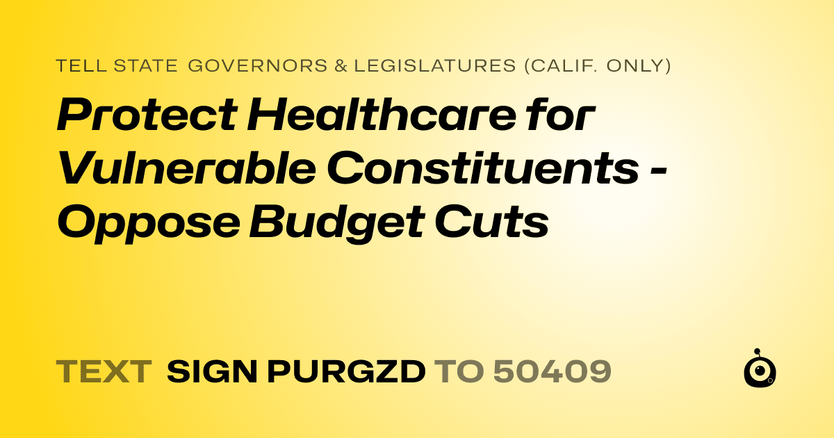 A shareable card that reads "tell State Governors & Legislatures (Calif. only): Protect Healthcare for Vulnerable Constituents - Oppose Budget Cuts" followed by "text sign PURGZD to 50409"