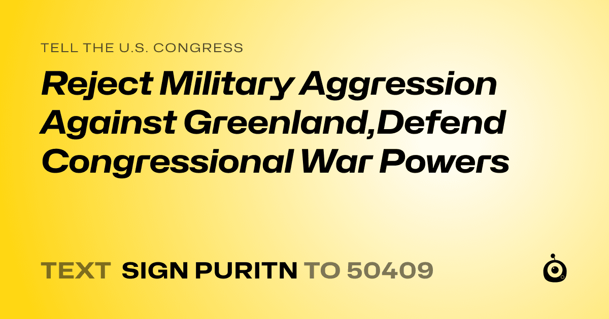 A shareable card that reads "tell the U.S. Congress: Reject Military Aggression Against Greenland,Defend Congressional War Powers" followed by "text sign PURITN to 50409"