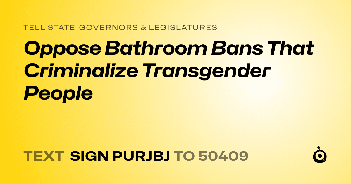 A shareable card that reads "tell State Governors & Legislatures: Oppose Bathroom Bans That Criminalize Transgender People" followed by "text sign PURJBJ to 50409"