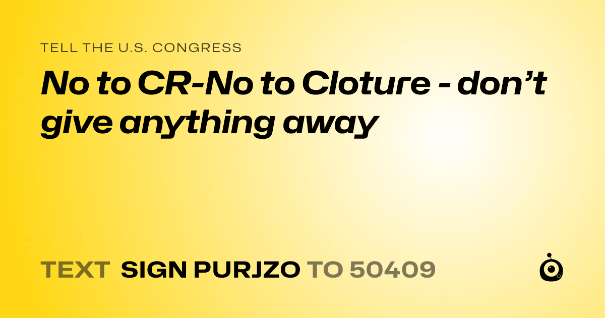 A shareable card that reads "tell the U.S. Congress: No to CR-No to Cloture - don’t give anything away" followed by "text sign PURJZO to 50409"