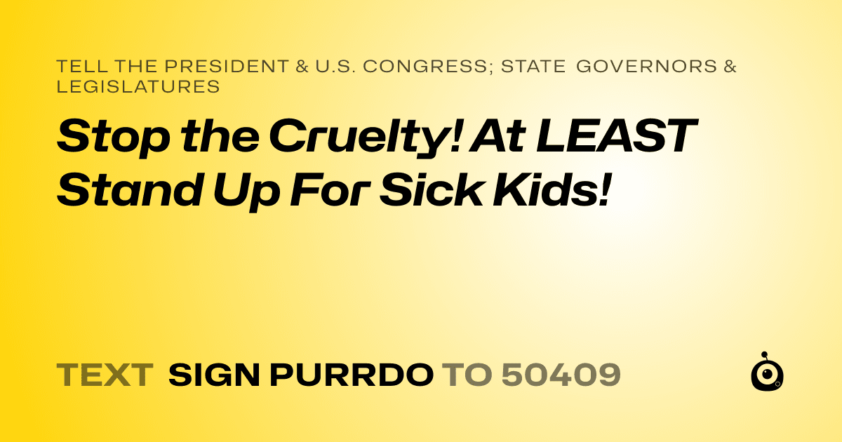A shareable card that reads "tell the President & U.S. Congress; State Governors & Legislatures: Stop the Cruelty! At LEAST Stand Up For Sick Kids!" followed by "text sign PURRDO to 50409"