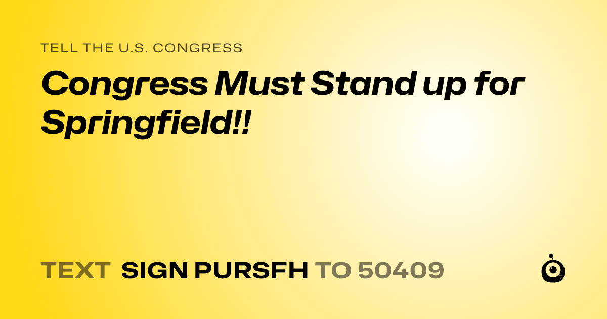 A shareable card that reads "tell the U.S. Congress: Congress Must Stand up for Springfield!!" followed by "text sign PURSFH to 50409"