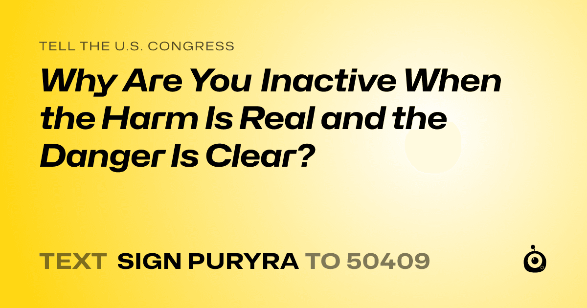 A shareable card that reads "tell the U.S. Congress: Why Are You Inactive When the Harm Is Real and the Danger Is Clear?" followed by "text sign PURYRA to 50409"