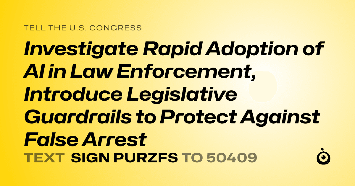 A shareable card that reads "tell the U.S. Congress: Investigate Rapid Adoption of AI in Law Enforcement, Introduce Legislative Guardrails to Protect Against False Arrest" followed by "text sign PURZFS to 50409"