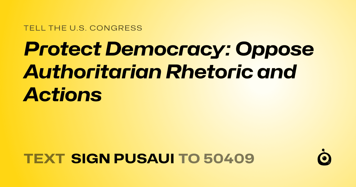 A shareable card that reads "tell the U.S. Congress: Protect Democracy: Oppose Authoritarian Rhetoric and Actions" followed by "text sign PUSAUI to 50409"