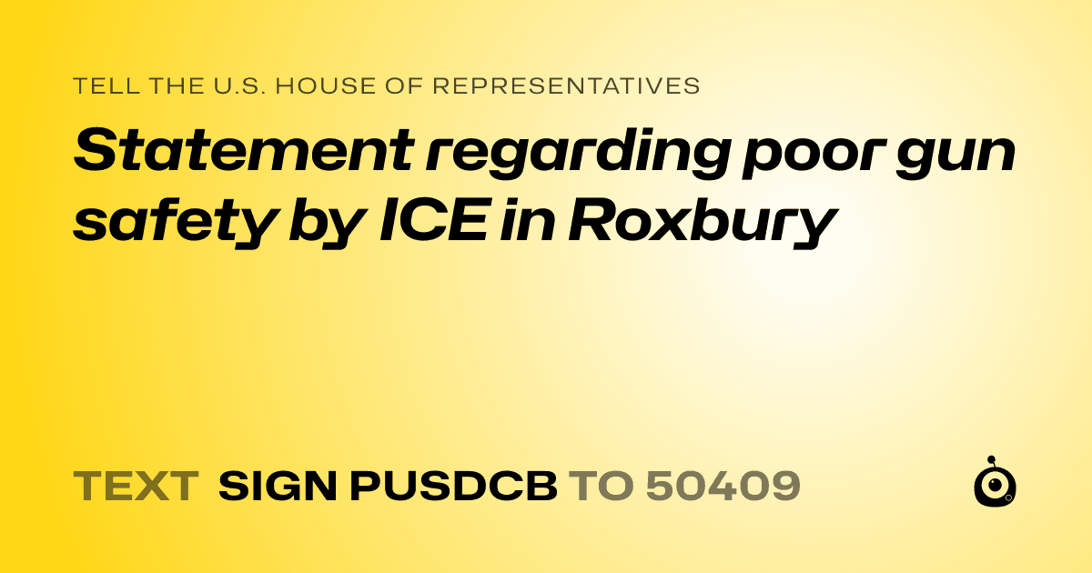 A shareable card that reads "tell the U.S. House of Representatives: Statement regarding poor gun safety by ICE in Roxbury" followed by "text sign PUSDCB to 50409"