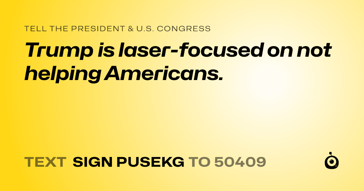 A shareable card that reads "tell the President & U.S. Congress: Trump is laser-focused on not helping Americans." followed by "text sign PUSEKG to 50409"
