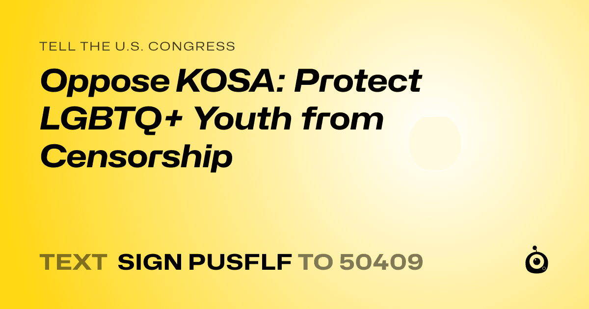 A shareable card that reads "tell the U.S. Congress: Oppose KOSA: Protect LGBTQ+ Youth from Censorship" followed by "text sign PUSFLF to 50409"