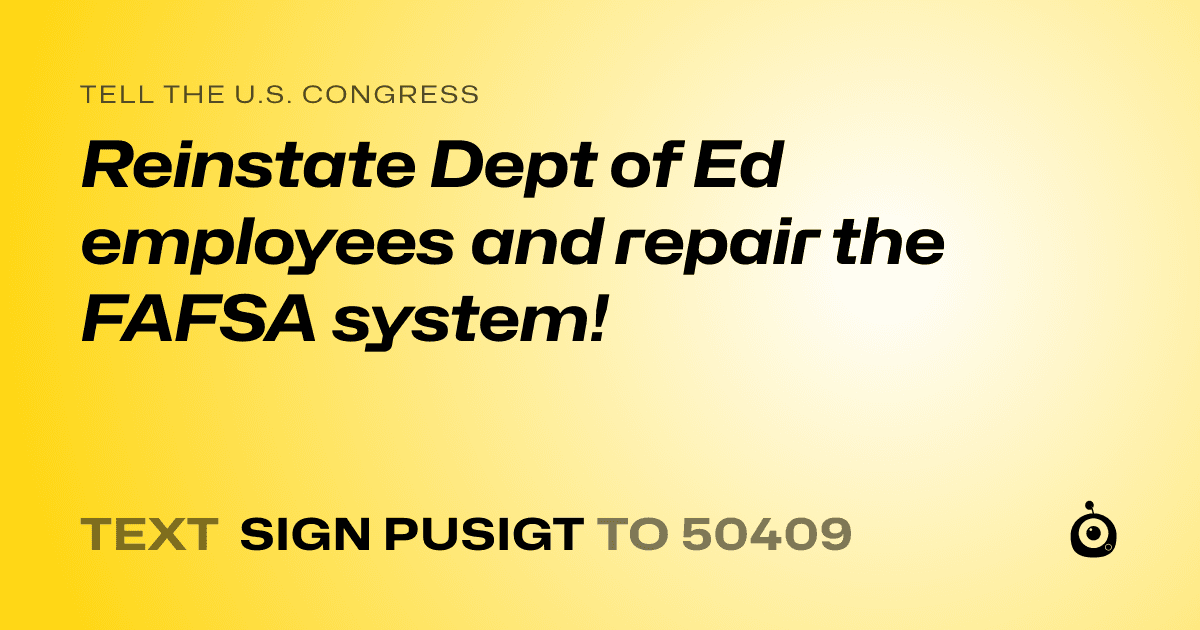 A shareable card that reads "tell the U.S. Congress: Reinstate Dept of Ed employees and repair the FAFSA system!" followed by "text sign PUSIGT to 50409"