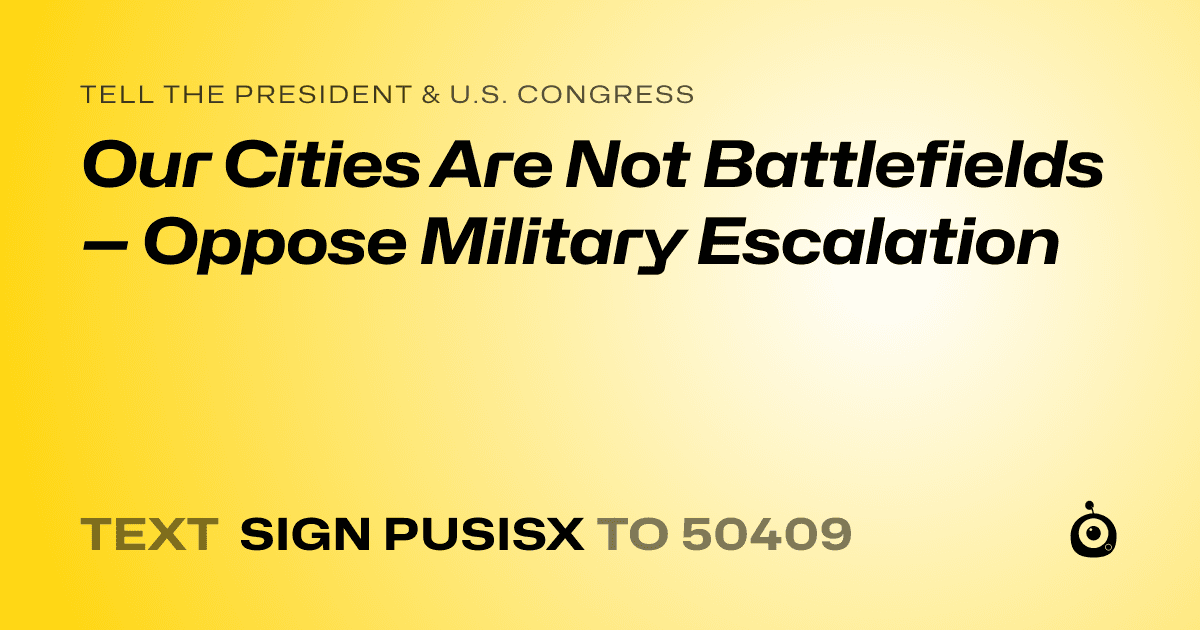 A shareable card that reads "tell the President & U.S. Congress: Our Cities Are Not Battlefields — Oppose Military Escalation" followed by "text sign PUSISX to 50409"