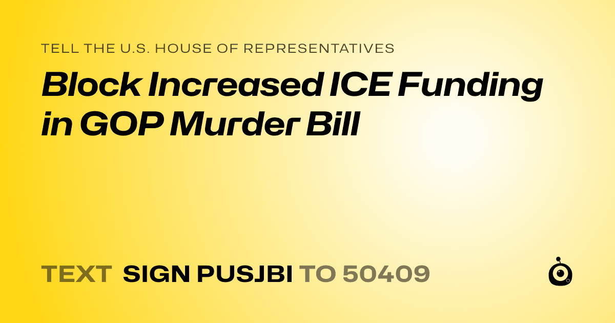 A shareable card that reads "tell the U.S. House of Representatives: Block Increased ICE Funding in GOP Murder Bill" followed by "text sign PUSJBI to 50409"