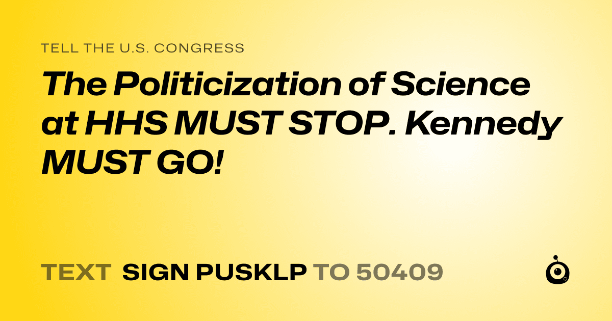 A shareable card that reads "tell the U.S. Congress: The Politicization of Science at HHS MUST STOP.  Kennedy MUST GO!" followed by "text sign PUSKLP to 50409"