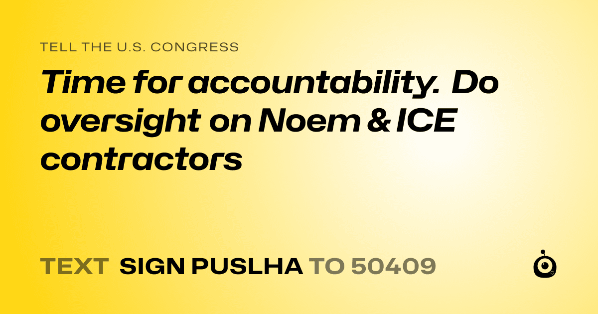 A shareable card that reads "tell the U.S. Congress: Time for accountability. Do oversight on Noem & ICE contractors" followed by "text sign PUSLHA to 50409"