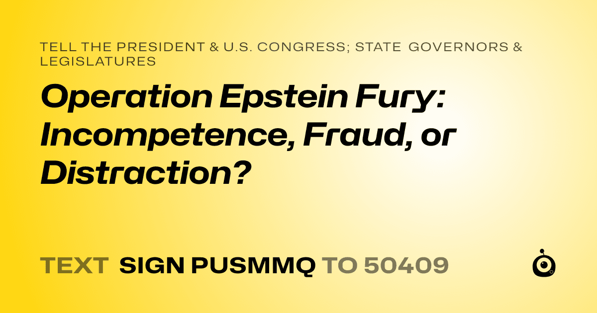 A shareable card that reads "tell the President & U.S. Congress; State Governors & Legislatures: Operation Epstein Fury: Incompetence, Fraud, or Distraction?" followed by "text sign PUSMMQ to 50409"