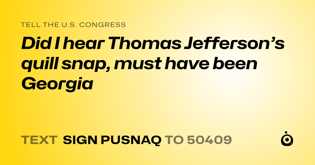 A shareable card that reads "tell the U.S. Congress: Did I hear Thomas Jefferson’s quill snap, must have been Georgia" followed by "text sign PUSNAQ to 50409"