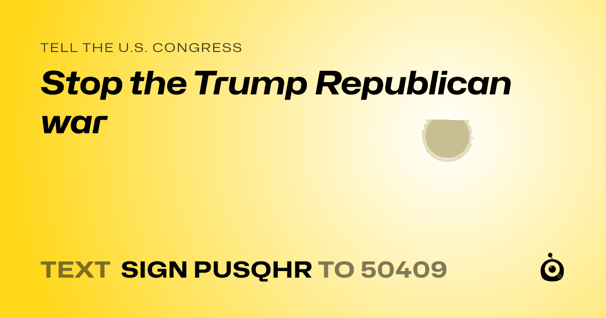 A shareable card that reads "tell the U.S. Congress: Stop the Trump Republican war" followed by "text sign PUSQHR to 50409"