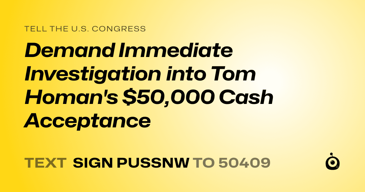 A shareable card that reads "tell the U.S. Congress: Demand Immediate Investigation into Tom Homan's $50,000 Cash Acceptance" followed by "text sign PUSSNW to 50409"