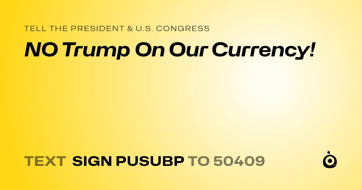 A shareable card that reads "tell the President & U.S. Congress: NO Trump On Our Currency!" followed by "text sign PUSUBP to 50409"