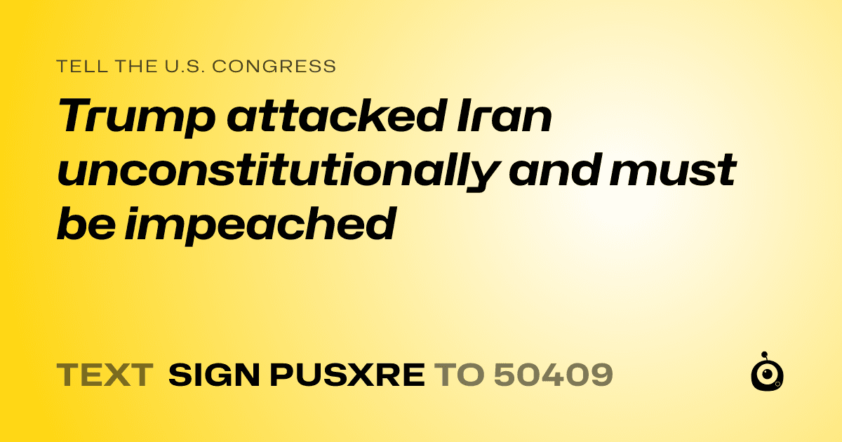 A shareable card that reads "tell the U.S. Congress: Trump attacked Iran unconstitutionally and must be impeached" followed by "text sign PUSXRE to 50409"