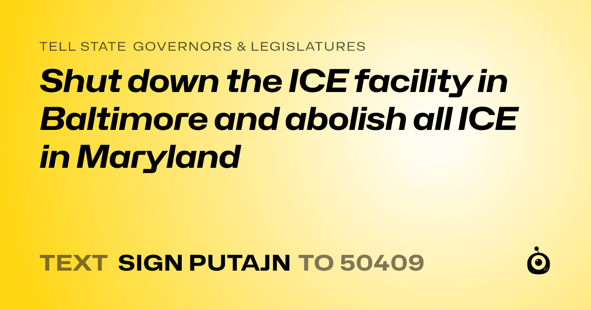 A shareable card that reads "tell State Governors & Legislatures: Shut down the ICE facility in Baltimore and abolish all ICE in Maryland" followed by "text sign PUTAJN to 50409"