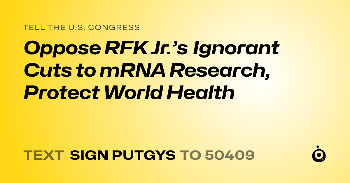 A shareable card that reads "tell the U.S. Congress: Oppose RFK Jr.’s Ignorant Cuts to mRNA Research, Protect World Health" followed by "text sign PUTGYS to 50409"