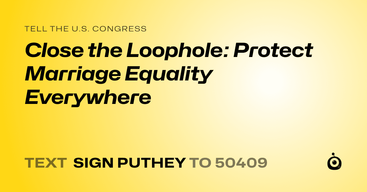 A shareable card that reads "tell the U.S. Congress: Close the Loophole: Protect Marriage Equality Everywhere" followed by "text sign PUTHEY to 50409"