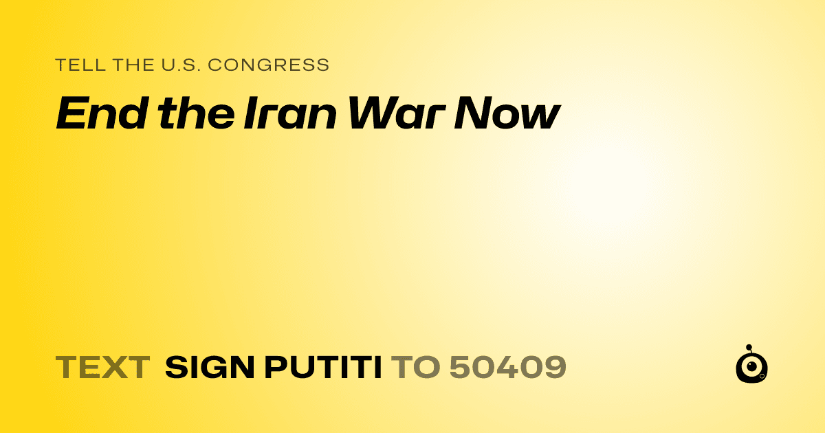 A shareable card that reads "tell the U.S. Congress: End the Iran War Now" followed by "text sign PUTITI to 50409"