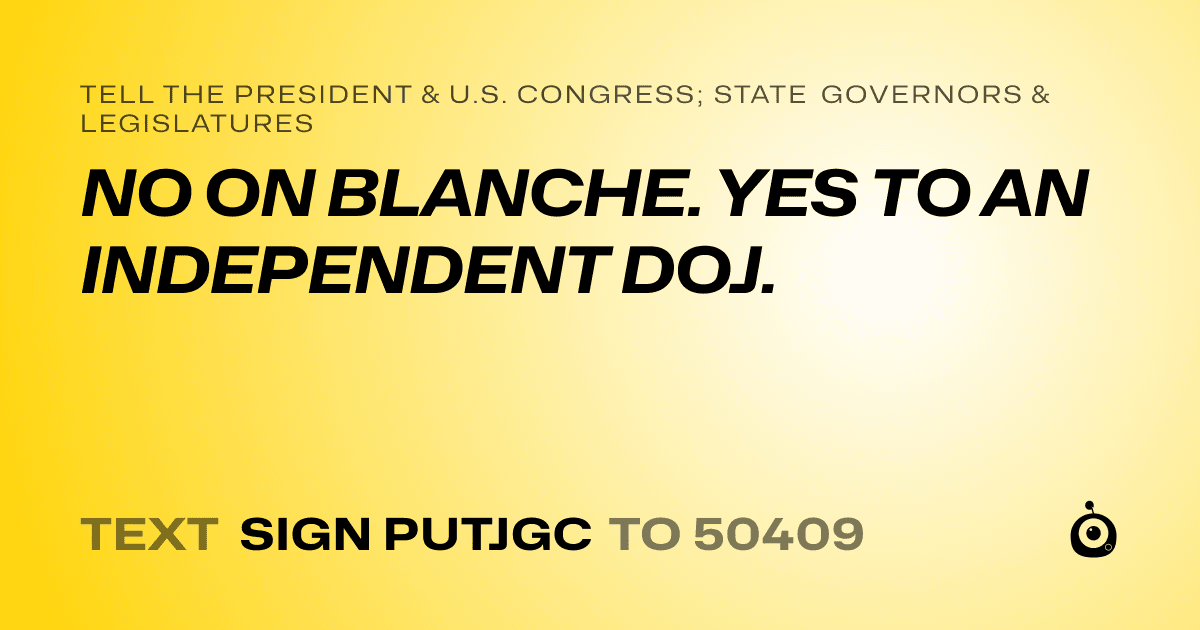 A shareable card that reads "tell the President & U.S. Congress; State Governors & Legislatures: NO ON BLANCHE. YES TO AN INDEPENDENT DOJ." followed by "text sign PUTJGC to 50409"