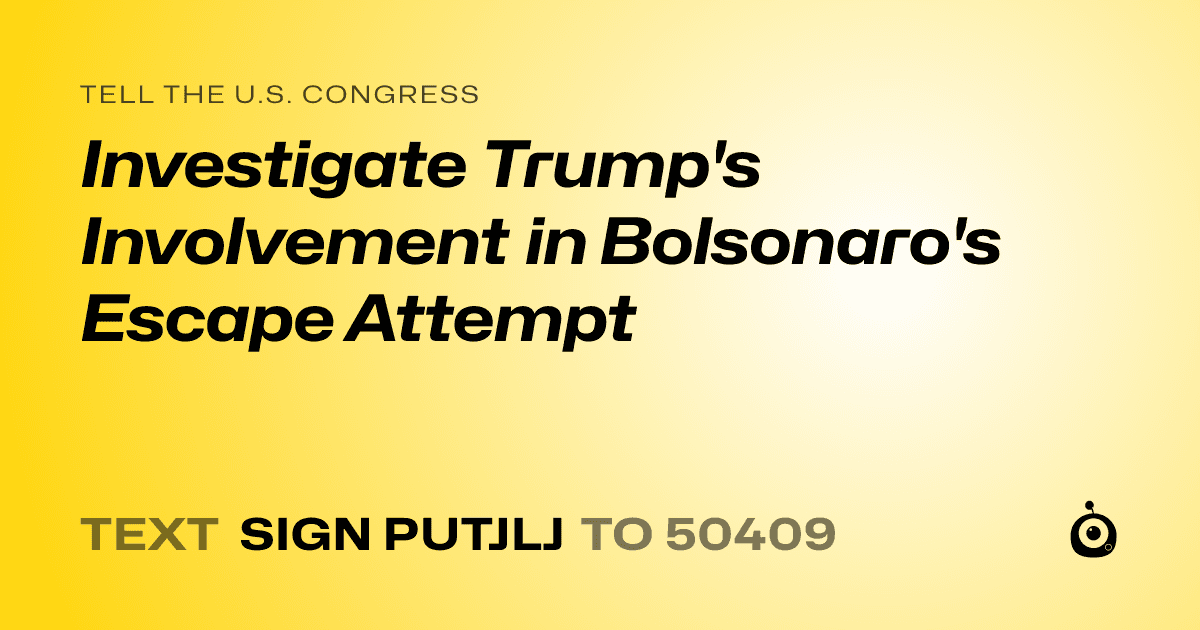 A shareable card that reads "tell the U.S. Congress: Investigate Trump's Involvement in Bolsonaro's Escape Attempt" followed by "text sign PUTJLJ to 50409"