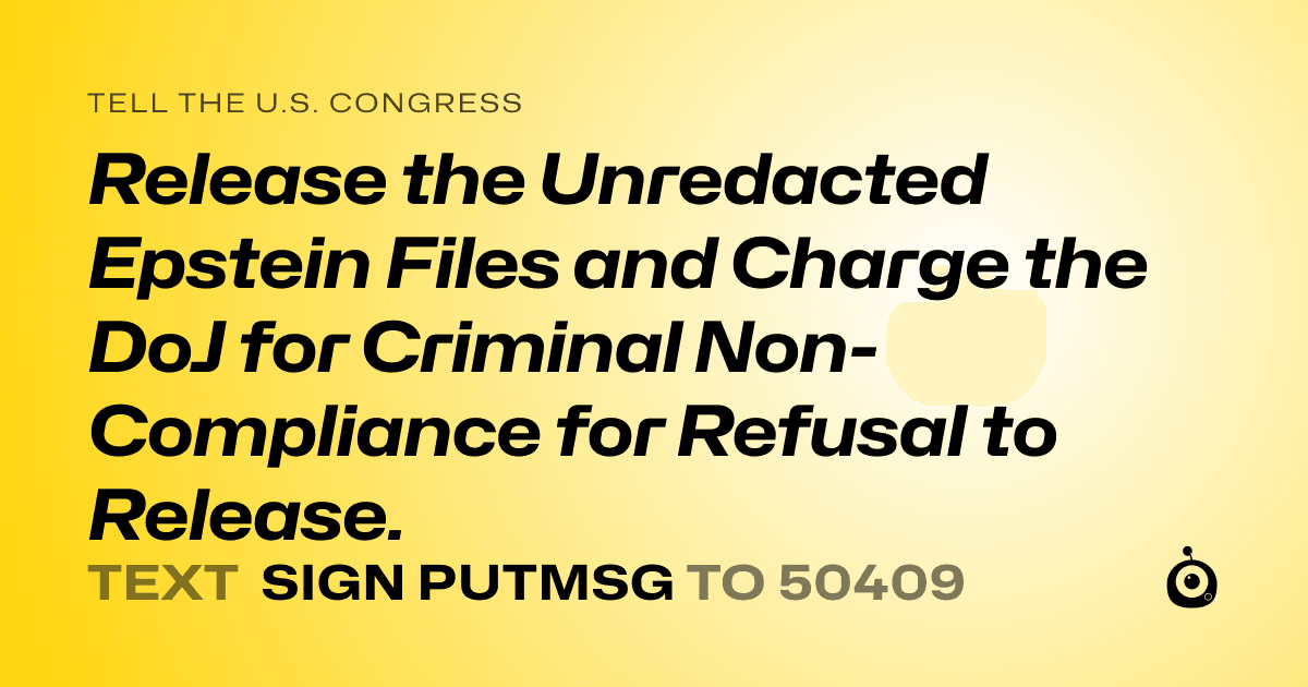 A shareable card that reads "tell the U.S. Congress: Release the Unredacted Epstein Files and Charge the DoJ for Criminal Non-Compliance for Refusal to Release." followed by "text sign PUTMSG to 50409"