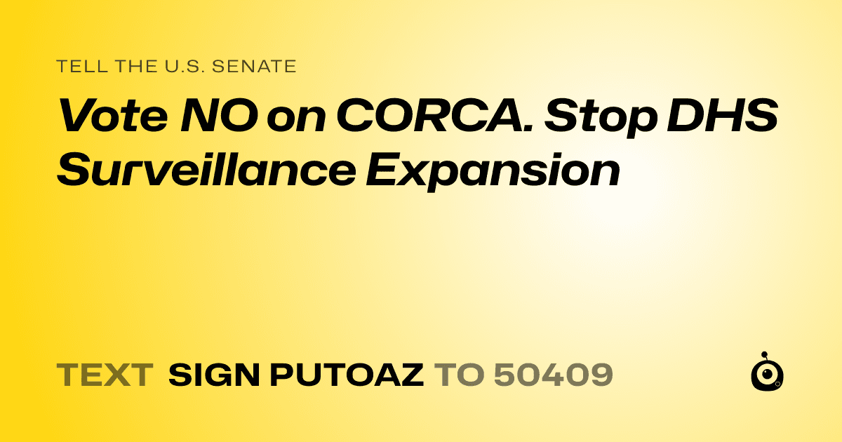 A shareable card that reads "tell the U.S. Senate: Vote NO on CORCA. Stop DHS Surveillance Expansion" followed by "text sign PUTOAZ to 50409"