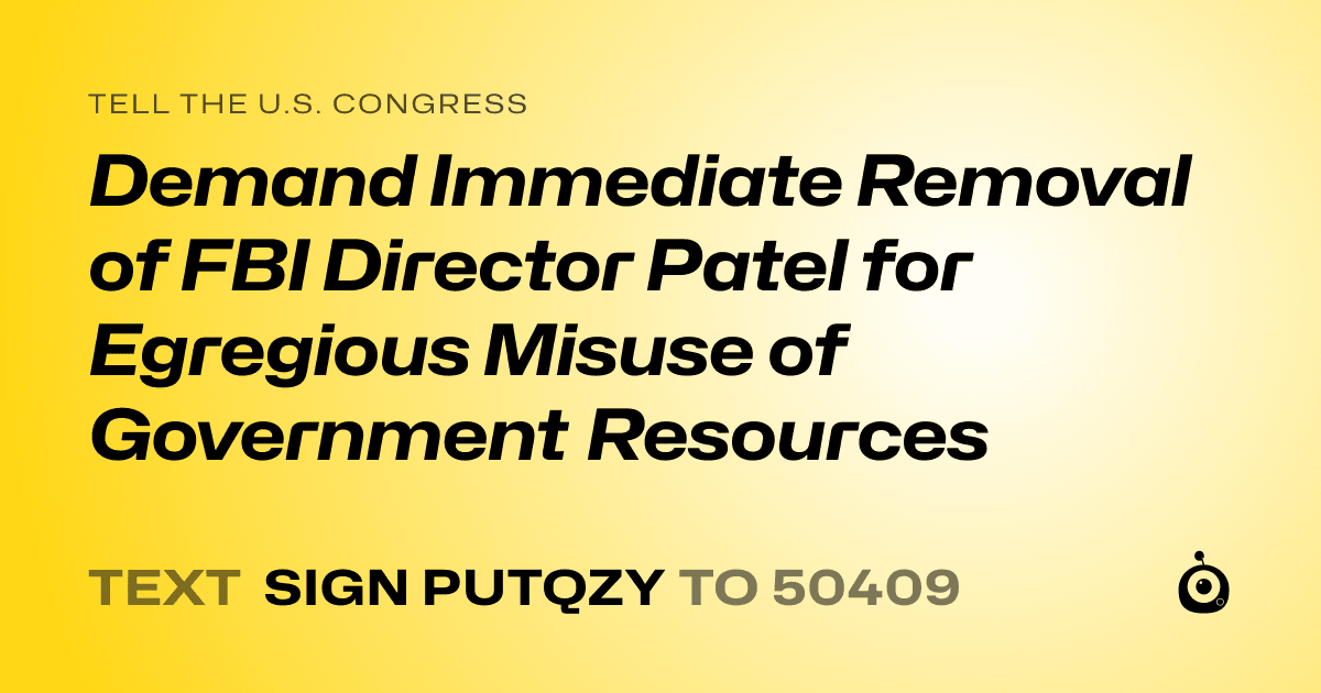 A shareable card that reads "tell the U.S. Congress: Demand Immediate Removal of FBI Director Patel for Egregious Misuse of Government Resources" followed by "text sign PUTQZY to 50409"