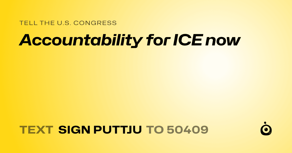 A shareable card that reads "tell the U.S. Congress: Accountability for ICE now" followed by "text sign PUTTJU to 50409"