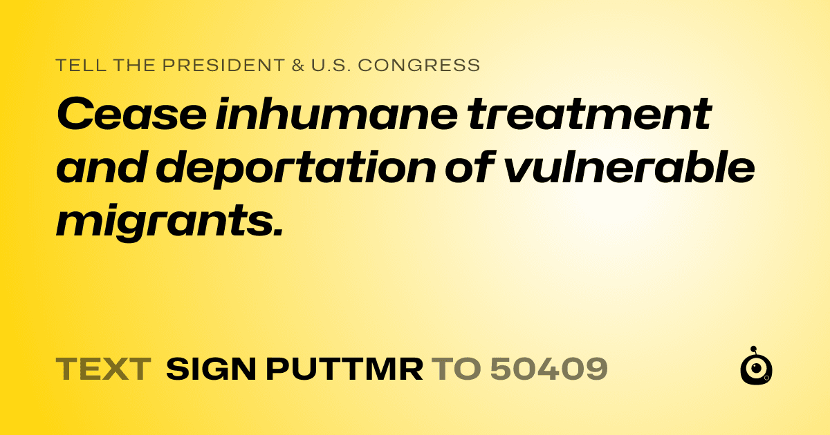 A shareable card that reads "tell the President & U.S. Congress: Cease inhumane treatment and deportation of vulnerable migrants." followed by "text sign PUTTMR to 50409"