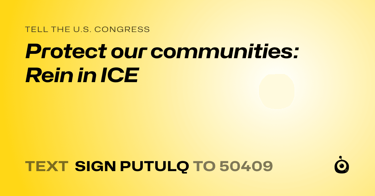 A shareable card that reads "tell the U.S. Congress: Protect our communities: Rein in ICE" followed by "text sign PUTULQ to 50409"