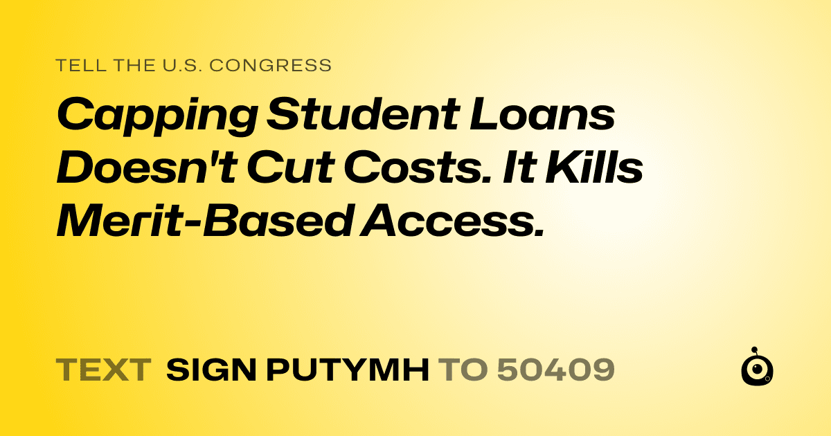 A shareable card that reads "tell the U.S. Congress: Capping Student Loans Doesn't Cut Costs. It Kills Merit-Based Access." followed by "text sign PUTYMH to 50409"