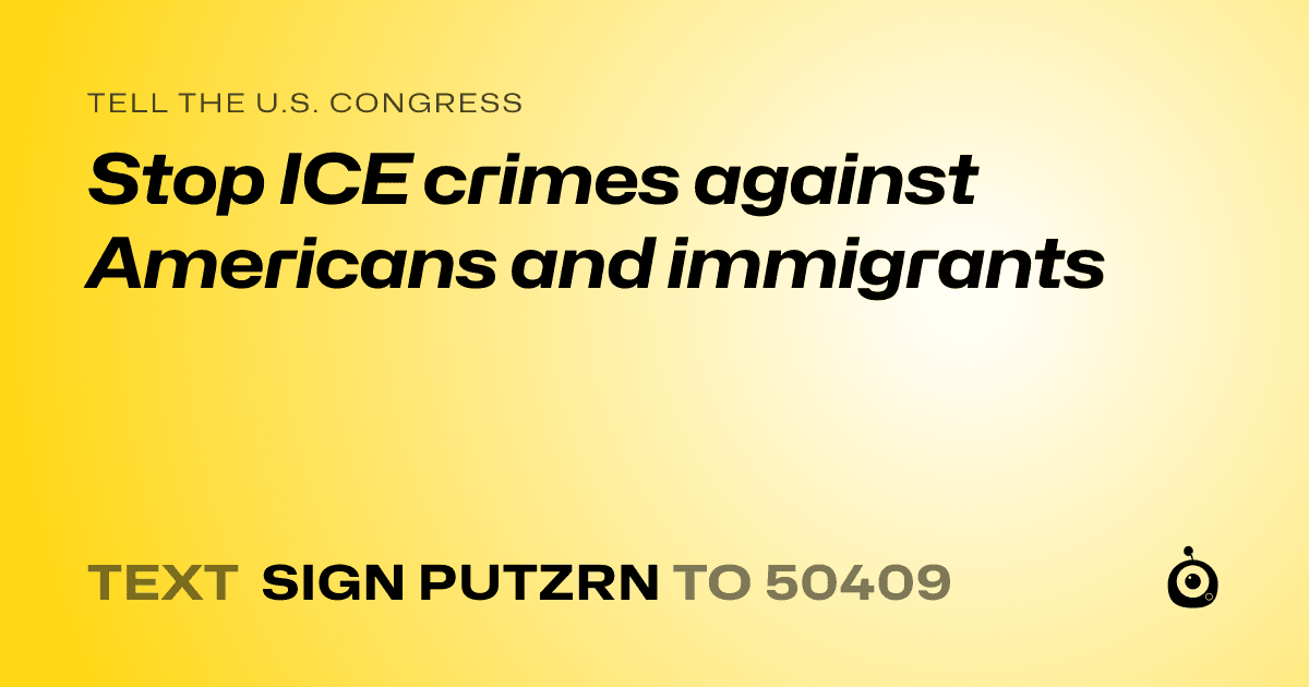 A shareable card that reads "tell the U.S. Congress: Stop ICE crimes against Americans and immigrants" followed by "text sign PUTZRN to 50409"